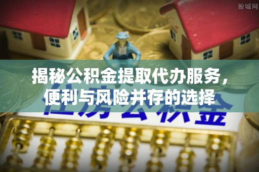 安阳揭秘公积金提取代办服务，便利与风险并存的选择