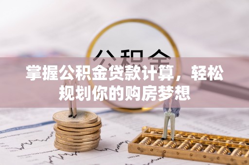 安阳掌握公积金贷款计算，轻松规划你的购房梦想