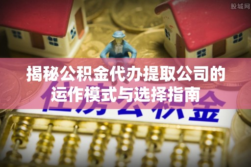 安阳揭秘公积金代办提取公司的运作模式与选择指南