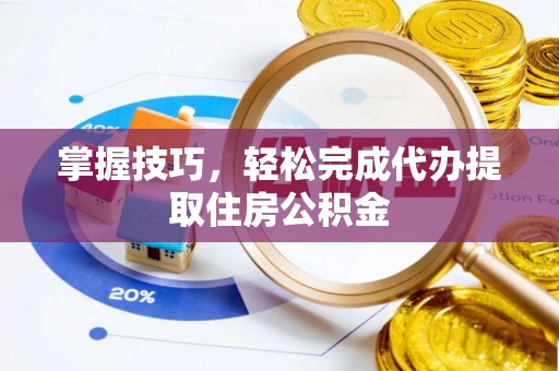 安阳掌握技巧，轻松完成代办提取住房公积金