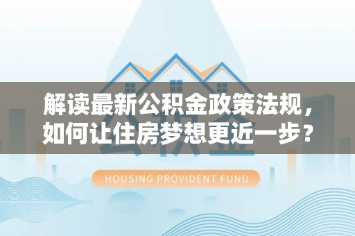安阳解读最新公积金政策法规，如何让住房梦想更近一步？