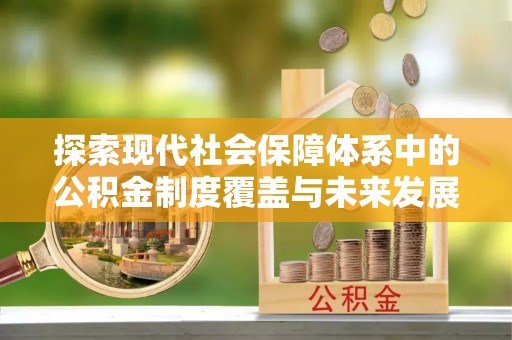 安阳探索现代社会保障体系中的公积金制度覆盖与未来发展