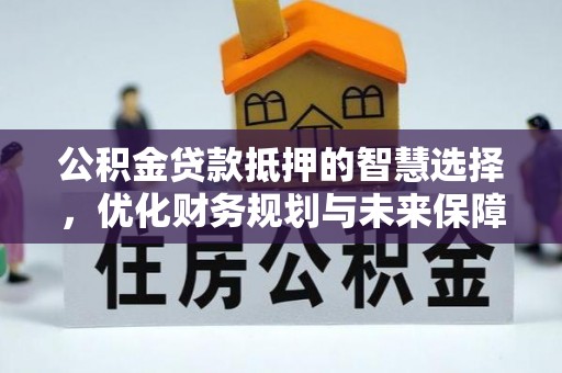 安阳公积金贷款抵押的智慧选择，优化财务规划与未来保障