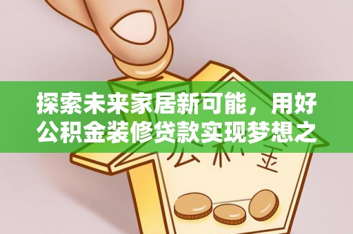 安阳探索未来家居新可能，用好公积金装修贷款实现梦想之家