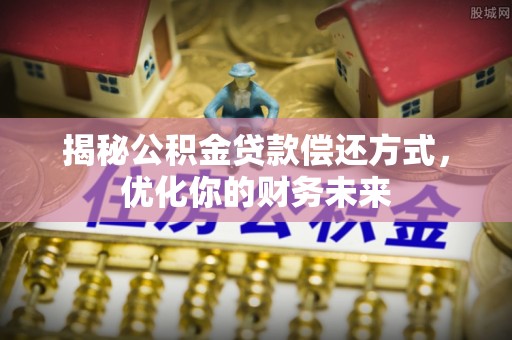 安阳揭秘公积金贷款偿还方式，优化你的财务未来