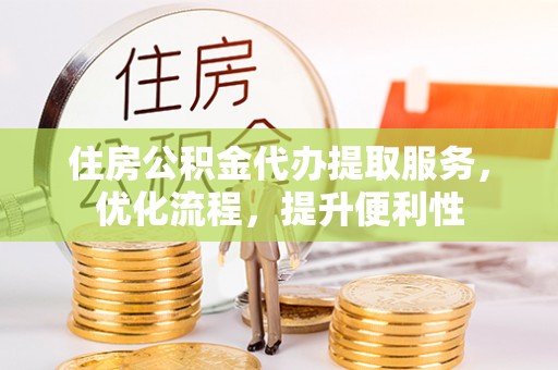 安阳住房公积金代办提取服务，优化流程，提升便利性