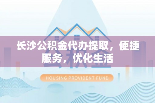 安阳长沙公积金代办提取，便捷服务，优化生活