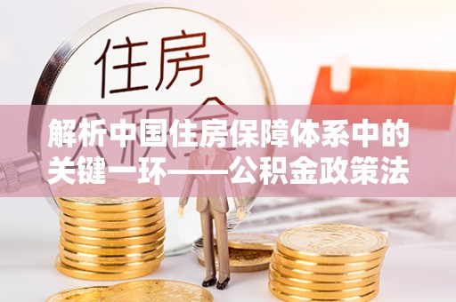 安阳解析中国住房保障体系中的关键一环——公积金政策法规的演变与影响