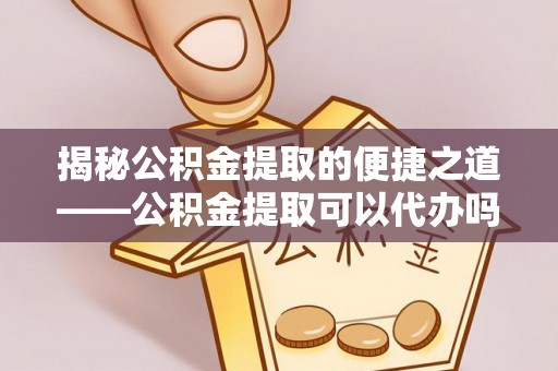 安阳揭秘公积金提取的便捷之道——公积金提取可以代办吗？