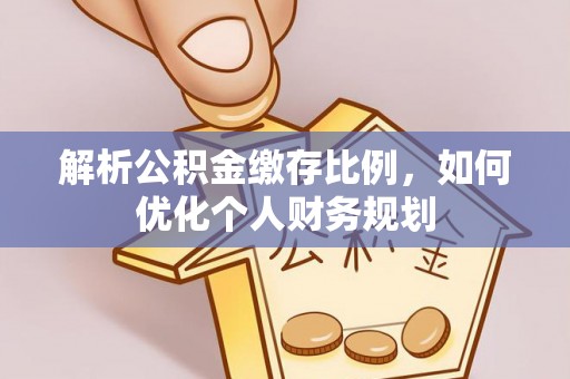 安阳解析公积金缴存比例，如何优化个人财务规划