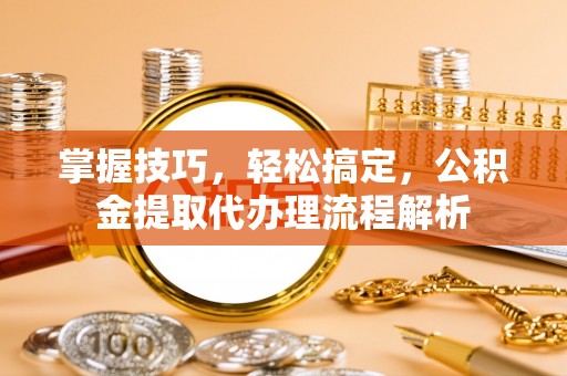安阳掌握技巧，轻松搞定，公积金提取代办理流程解析