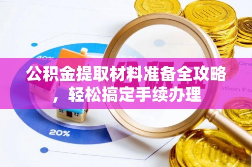 安阳公积金提取材料准备全攻略，轻松搞定手续办理
