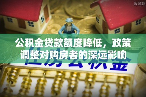 安阳公积金贷款额度降低，政策调整对购房者的深远影响
