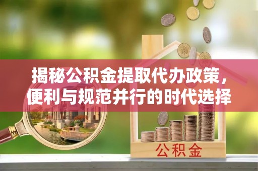 安阳揭秘公积金提取代办政策，便利与规范并行的时代选择