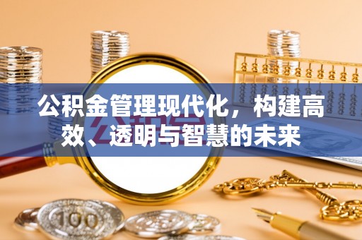 安阳公积金管理现代化，构建高效、透明与智慧的未来