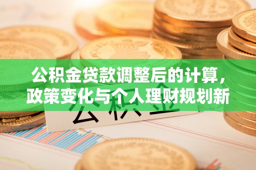 安阳公积金贷款调整后的计算，政策变化与个人理财规划新方向