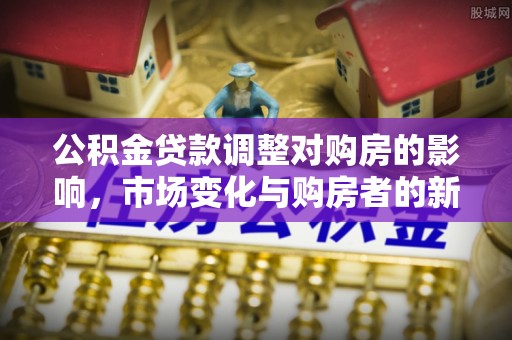 安阳公积金贷款调整对购房的影响，市场变化与购房者的新选择