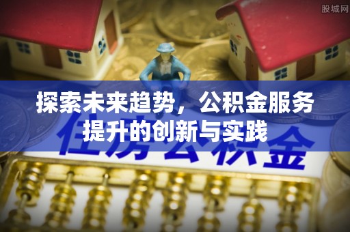 安阳探索未来趋势，公积金服务提升的创新与实践