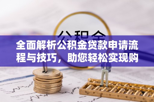 安阳全面解析公积金贷款申请流程与技巧，助您轻松实现购房梦想