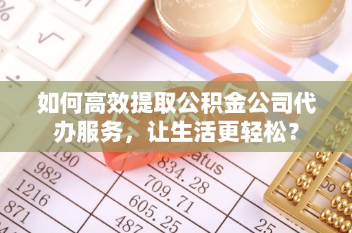 安阳如何高效提取公积金公司代办服务，让生活更轻松？