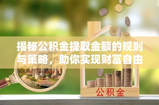 安阳揭秘公积金提取金额的规则与策略，助你实现财富自由