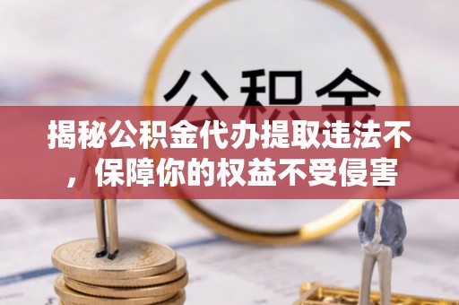 安阳揭秘公积金代办提取违法不，保障你的权益不受侵害