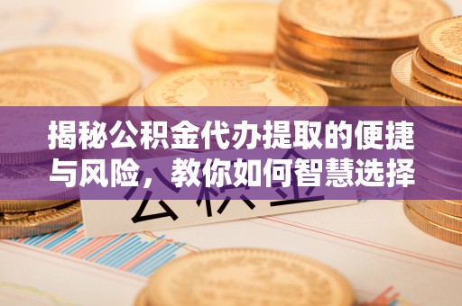 安阳揭秘公积金代办提取的便捷与风险，教你如何智慧选择