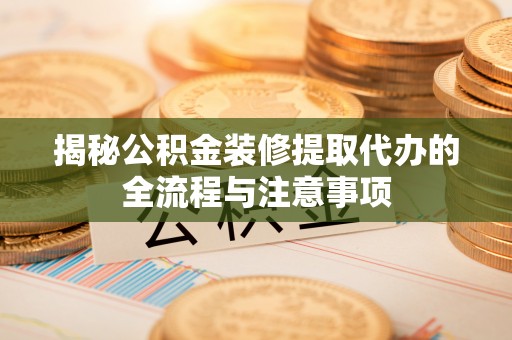 安阳揭秘公积金装修提取代办的全流程与注意事项