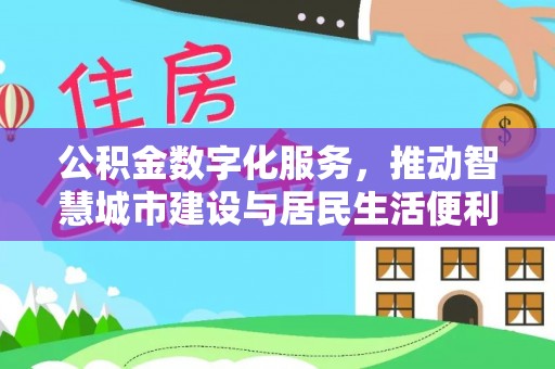 安阳公积金数字化服务，推动智慧城市建设与居民生活便利化