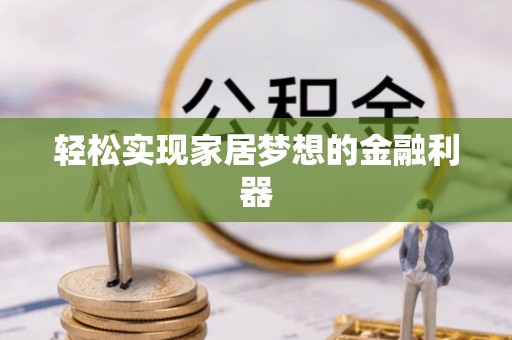 安阳轻松实现家居梦想的金融利器