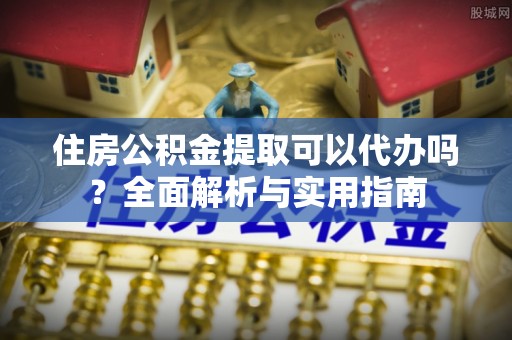 安阳住房公积金提取可以代办吗？全面解析与实用指南