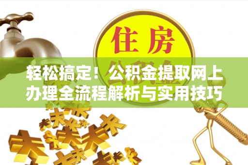 安阳轻松搞定！公积金提取网上办理全流程解析与实用技巧