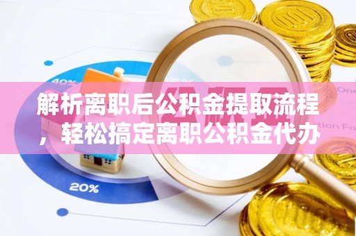 安阳解析离职后公积金提取流程，轻松搞定离职公积金代办提取手续