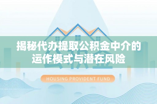 安阳揭秘代办提取公积金中介的运作模式与潜在风险