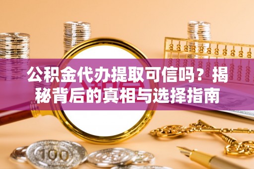 安阳公积金代办提取可信吗？揭秘背后的真相与选择指南