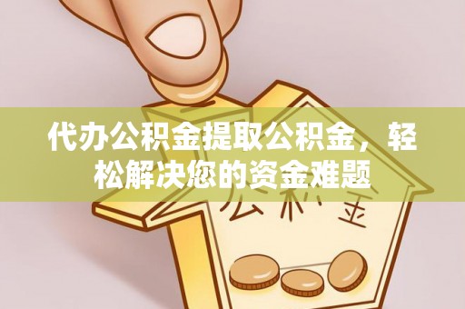 安阳代办公积金提取公积金，轻松解决您的资金难题
