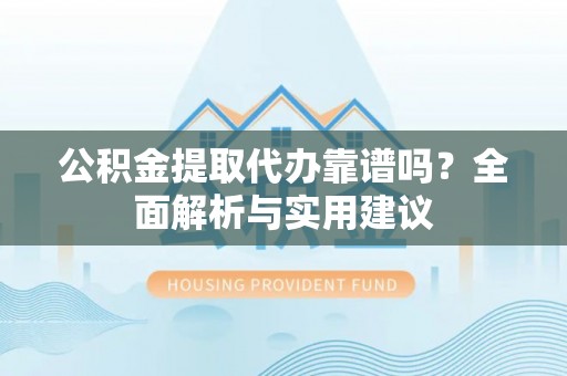 安阳公积金提取代办靠谱吗？全面解析与实用建议