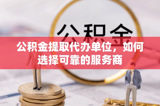 安阳公积金提取代办单位，如何选择可靠的服务商