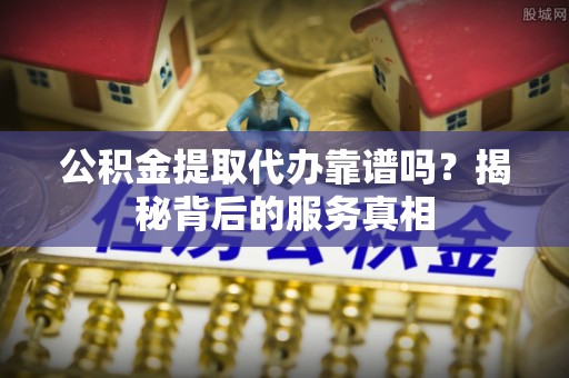 安阳公积金提取代办靠谱吗？揭秘背后的服务真相