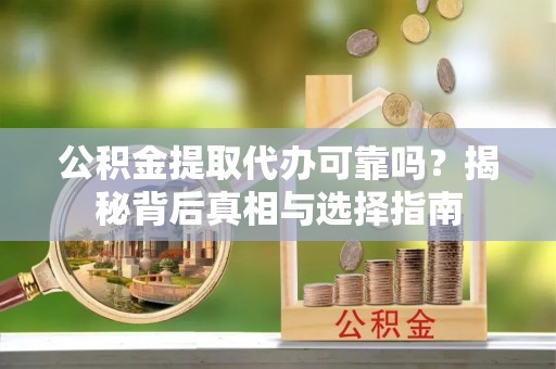 安阳公积金提取代办可靠吗？揭秘背后真相与选择指南