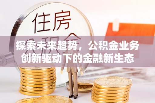安阳探索未来趋势，公积金业务创新驱动下的金融新生态