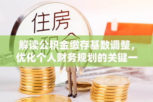 安阳解读公积金缴存基数调整，优化个人财务规划的关键一步