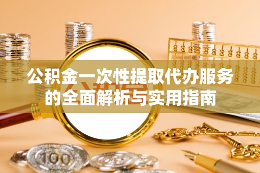 安阳公积金一次性提取代办服务的全面解析与实用指南