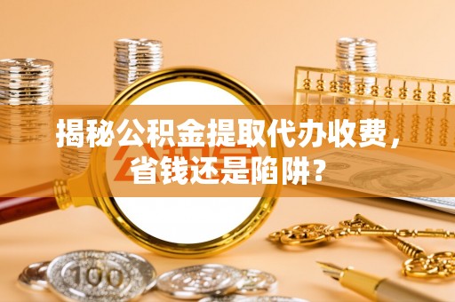 安阳揭秘公积金提取代办收费，省钱还是陷阱？