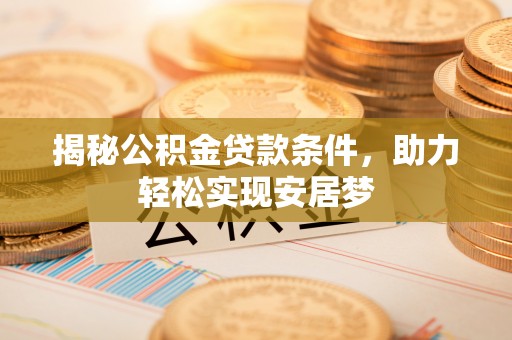 安阳揭秘公积金贷款条件，助力轻松实现安居梦