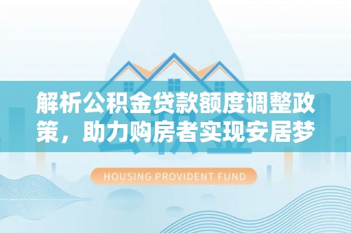 安阳解析公积金贷款额度调整政策，助力购房者实现安居梦想