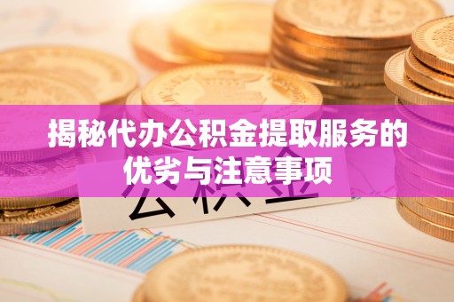 安阳揭秘代办公积金提取服务的优劣与注意事项