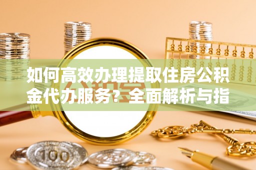 安阳如何高效办理提取住房公积金代办服务？全面解析与指南