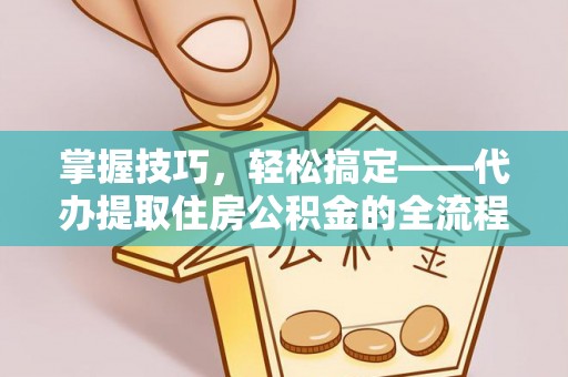 安阳掌握技巧，轻松搞定——代办提取住房公积金的全流程解析