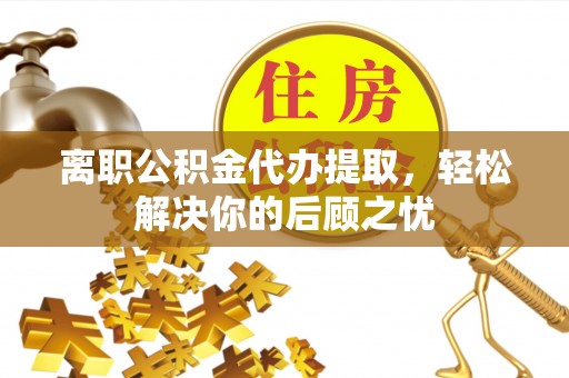 安阳离职公积金代办提取，轻松解决你的后顾之忧
